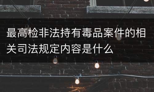 最高检非法持有毒品案件的相关司法规定内容是什么 最高检非法持有毒品案件的相关司法规定内容是什么
