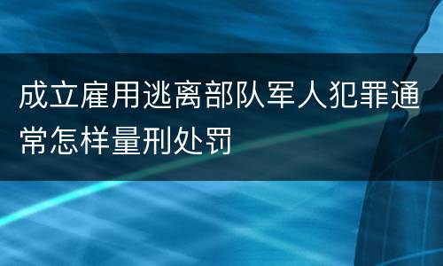 成立雇用逃离部队军人犯罪通常怎样量刑处罚 成立雇用逃离部队军人犯罪通常怎样量刑处罚
