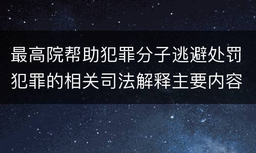 最高院帮助犯罪分子逃避处罚犯罪的相关司法解释主要内容都有哪些 最高院帮助犯罪分子逃避处罚犯罪的相关司法解释主要内容都有哪些