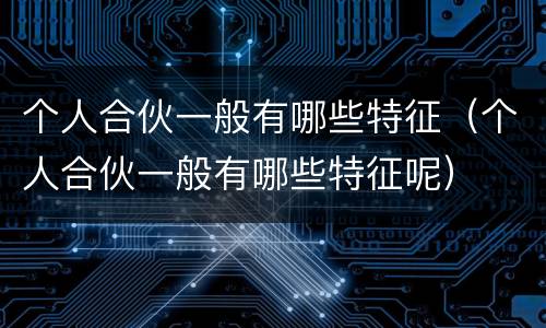 个人合伙一般有哪些特征（个人合伙一般有哪些特征呢）