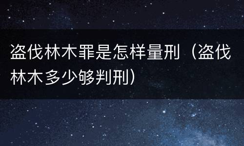 盗伐林木罪是怎样量刑（盗伐林木多少够判刑）
