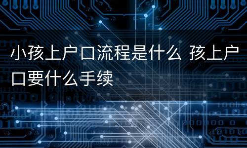 小孩上户口流程是什么 孩上户口要什么手续