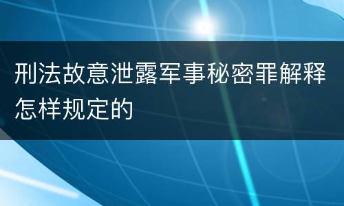 刑法故意泄露军事秘密罪解释怎样规定的