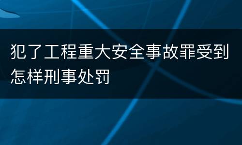 犯了工程重大安全事故罪受到怎样刑事处罚