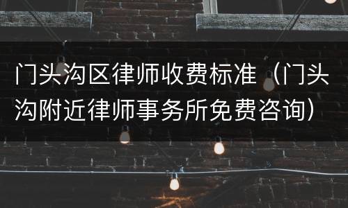 门头沟区律师收费标准（门头沟附近律师事务所免费咨询）