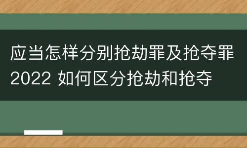 应当怎样分别抢劫罪及抢夺罪2022 如何区分抢劫和抢夺