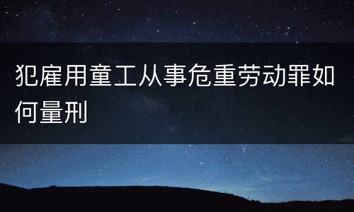 犯雇用童工从事危重劳动罪如何量刑