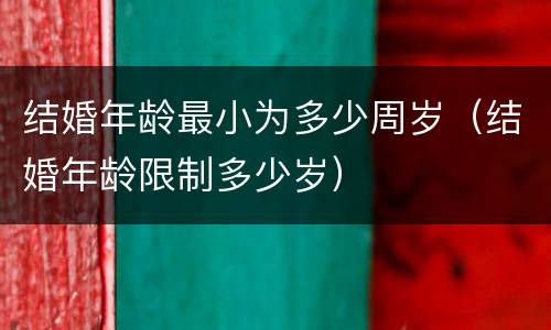 结婚年龄最小为多少周岁（结婚年龄限制多少岁）
