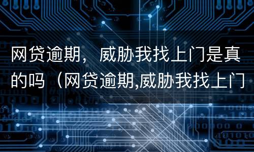 网贷逾期，威胁我找上门是真的吗（网贷逾期,威胁我找上门是真的吗知乎）