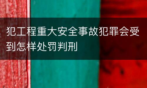 犯工程重大安全事故犯罪会受到怎样处罚判刑