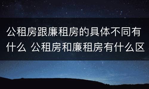 公租房跟廉租房的具体不同有什么 公租房和廉租房有什么区别呢