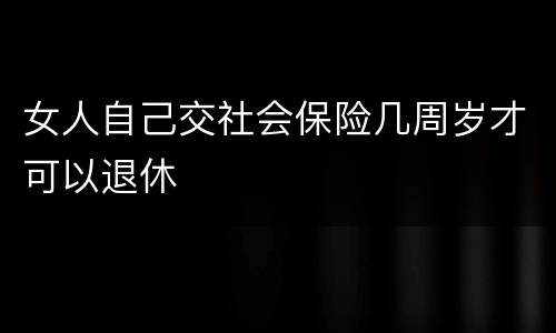 女人自己交社会保险几周岁才可以退休