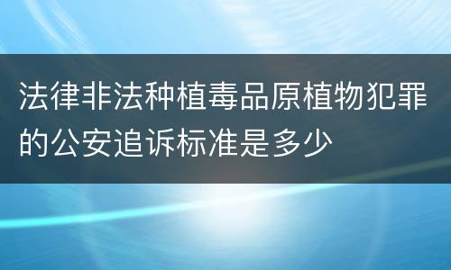 法律非法种植毒品原植物犯罪的公安追诉标准是多少