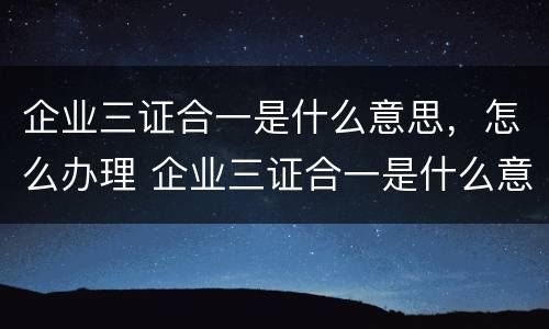 企业三证合一是什么意思，怎么办理 企业三证合一是什么意思,怎么办理流程