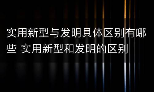 实用新型与发明具体区别有哪些 实用新型和发明的区别