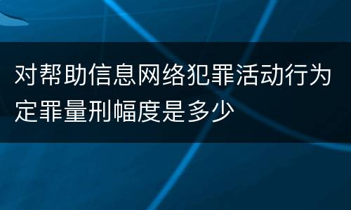 对帮助信息网络犯罪活动行为定罪量刑幅度是多少