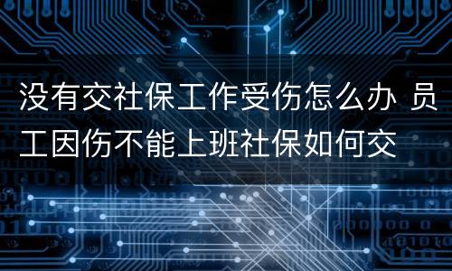 没有交社保工作受伤怎么办 员工因伤不能上班社保如何交