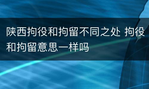 陕西拘役和拘留不同之处 拘役和拘留意思一样吗