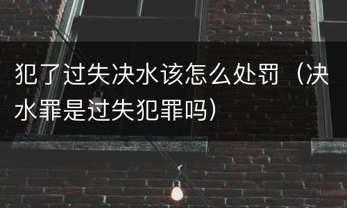 犯了过失决水该怎么处罚（决水罪是过失犯罪吗）
