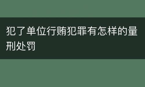 犯了单位行贿犯罪有怎样的量刑处罚