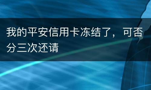 我的平安信用卡冻结了，可否分三次还请