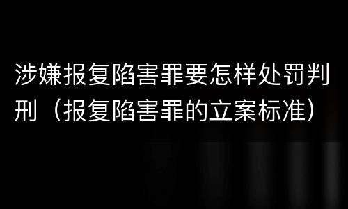 涉嫌报复陷害罪要怎样处罚判刑（报复陷害罪的立案标准）