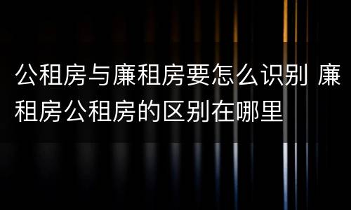 公租房与廉租房要怎么识别 廉租房公租房的区别在哪里