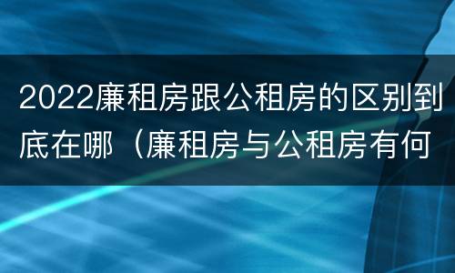 2022廉租房跟公租房的区别到底在哪（廉租房与公租房有何区别）