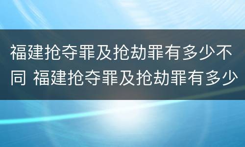 福建抢夺罪及抢劫罪有多少不同 福建抢夺罪及抢劫罪有多少不同的