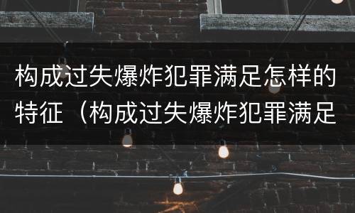 构成过失爆炸犯罪满足怎样的特征（构成过失爆炸犯罪满足怎样的特征要求）