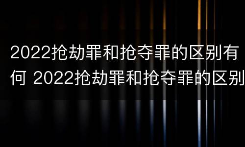 2022抢劫罪和抢夺罪的区别有何 2022抢劫罪和抢夺罪的区别有何关系