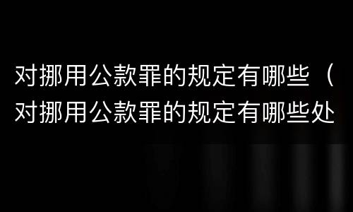 对挪用公款罪的规定有哪些（对挪用公款罪的规定有哪些处罚）