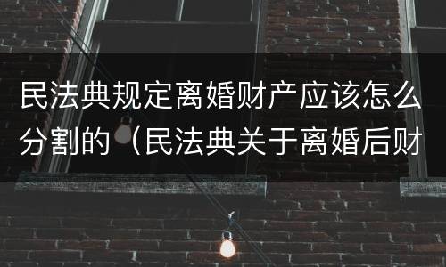 民法典规定离婚财产应该怎么分割的（民法典关于离婚后财产分割）