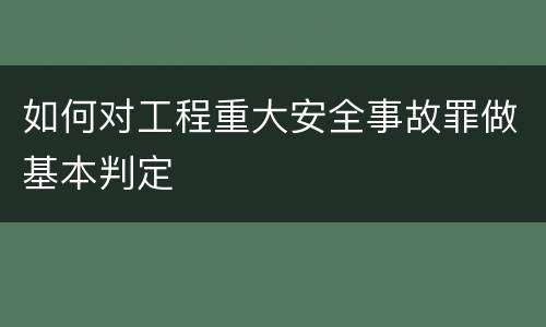 如何对工程重大安全事故罪做基本判定