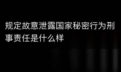 规定故意泄露国家秘密行为刑事责任是什么样