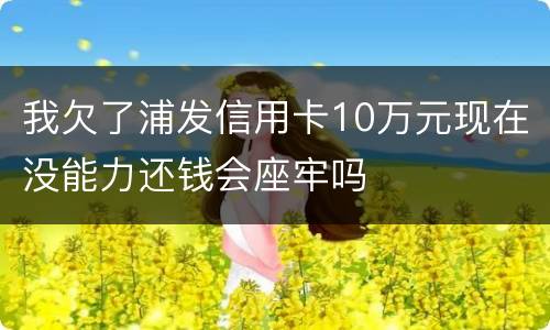 我欠了浦发信用卡10万元现在没能力还钱会座牢吗