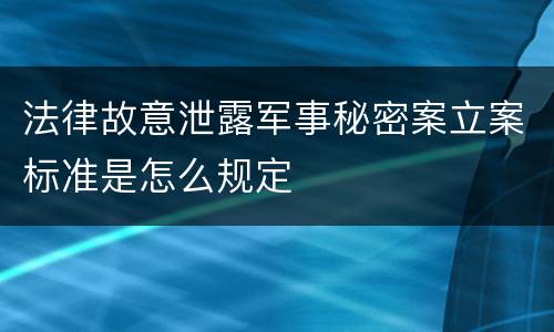 法律故意泄露军事秘密案立案标准是怎么规定
