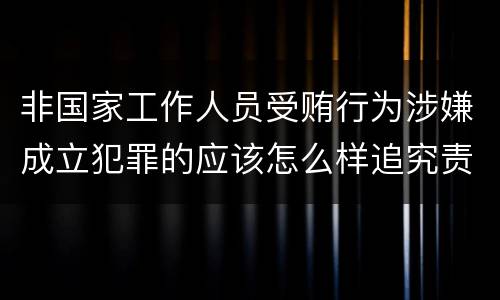 非国家工作人员受贿行为涉嫌成立犯罪的应该怎么样追究责任
