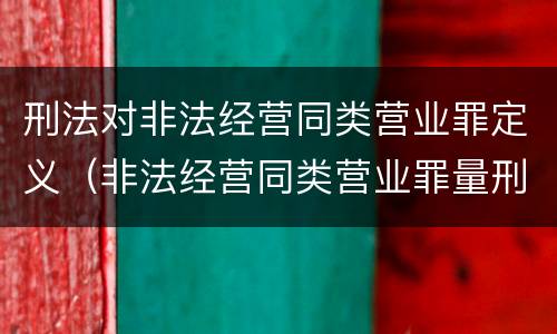 刑法对非法经营同类营业罪定义（非法经营同类营业罪量刑标准）