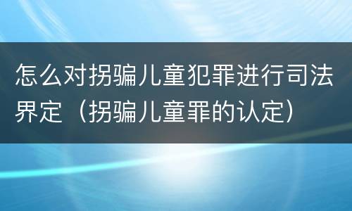 怎么对拐骗儿童犯罪进行司法界定（拐骗儿童罪的认定）