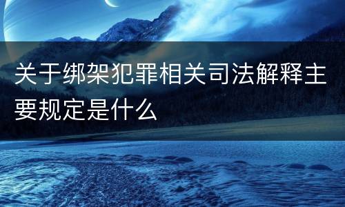 关于绑架犯罪相关司法解释主要规定是什么