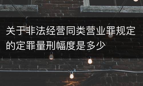 关于非法经营同类营业罪规定的定罪量刑幅度是多少