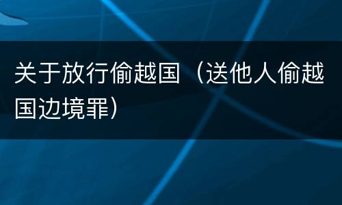 关于放行偷越国（送他人偷越国边境罪）