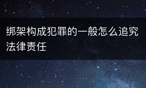 绑架构成犯罪的一般怎么追究法律责任