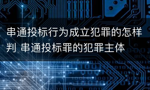 串通投标行为成立犯罪的怎样判 串通投标罪的犯罪主体