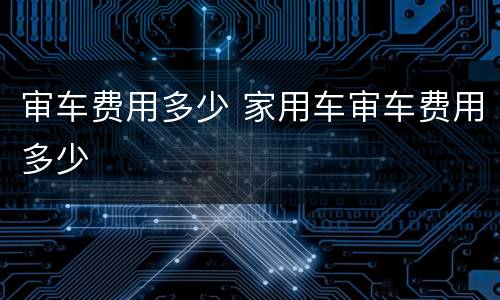 审车费用多少 家用车审车费用多少