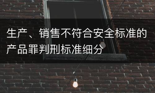 生产、销售不符合安全标准的产品罪判刑标准细分