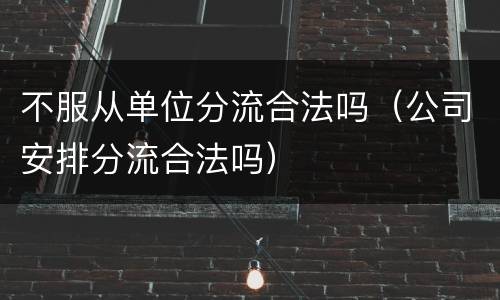 不服从单位分流合法吗（公司安排分流合法吗）