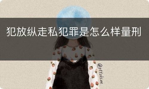 犯放纵走私犯罪是怎么样量刑