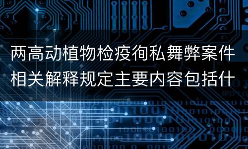 两高动植物检疫徇私舞弊案件相关解释规定主要内容包括什么